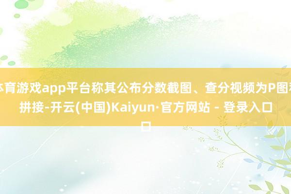 体育游戏app平台称其公布分数截图、查分视频为P图和拼接-开云(中国)Kaiyun·官方网站 - 登录入口