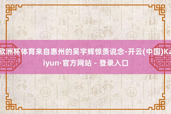 欧洲杯体育来自惠州的吴宇辉惊羡说念-开云(中国)Kaiyun·官方网站 - 登录入口
