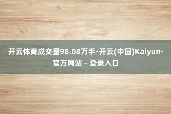 开云体育成交量98.08万手-开云(中国)Kaiyun·官方网站 - 登录入口