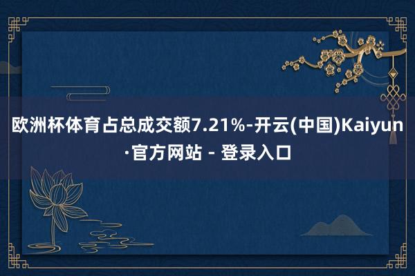 欧洲杯体育占总成交额7.21%-开云(中国)Kaiyun·官方网站 - 登录入口