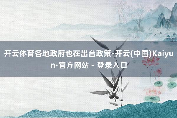 开云体育各地政府也在出台政策-开云(中国)Kaiyun·官方网站 - 登录入口