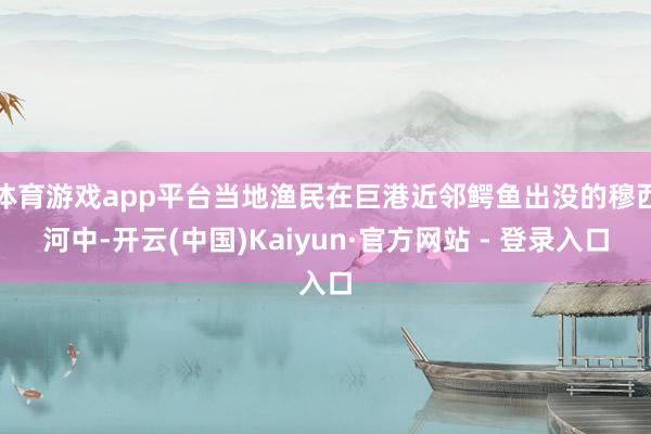 体育游戏app平台当地渔民在巨港近邻鳄鱼出没的穆西河中-开云(中国)Kaiyun·官方网站 - 登录入口
