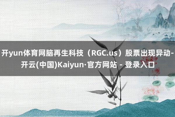 开yun体育网脑再生科技（RGC.us）股票出现异动-开云(