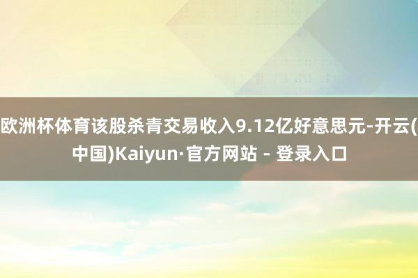 欧洲杯体育该股杀青交易收入9.12亿好意思元-开云(中国)K