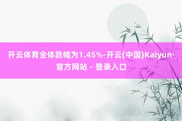 开云体育全体跌幅为1.45%-开云(中国)Kaiyun·官方