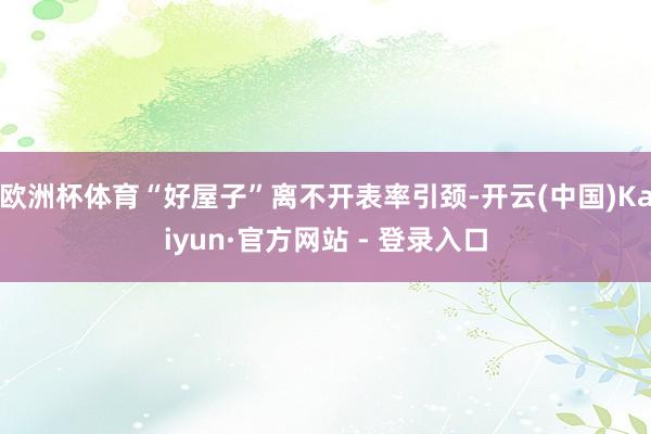 欧洲杯体育“好屋子”离不开表率引颈-开云(中国)Kaiyun·官方网站 - 登录入口