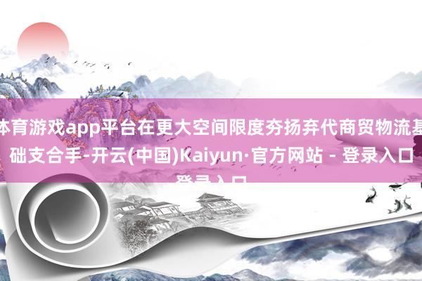 体育游戏app平台在更大空间限度夯扬弃代商贸物流基础支合手-开云(中国)Kaiyun·官方网站 - 登录入口