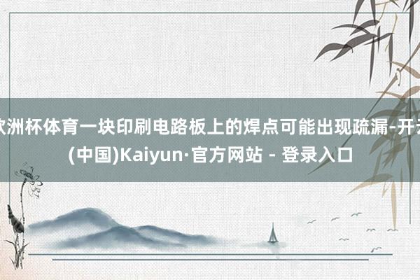 欧洲杯体育一块印刷电路板上的焊点可能出现疏漏-开云(中国)Kaiyun·官方网站 - 登录入口