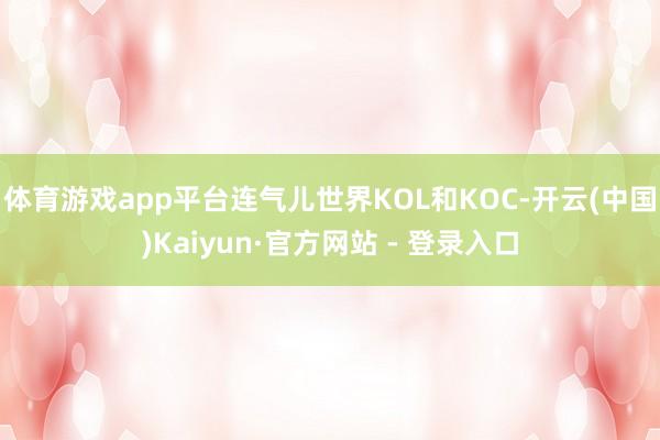体育游戏app平台连气儿世界KOL和KOC-开云(中国)Kaiyun·官方网站 - 登录入口
