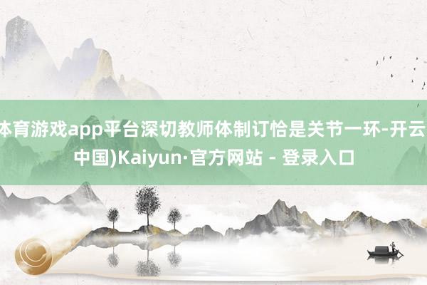 体育游戏app平台深切教师体制订恰是关节一环-开云(中国)Kaiyun·官方网站 - 登录入口