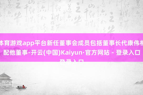 体育游戏app平台新任董事会成员包括董事长代康伟相配他董事-开云(中国)Kaiyun·官方网站 - 登录入口