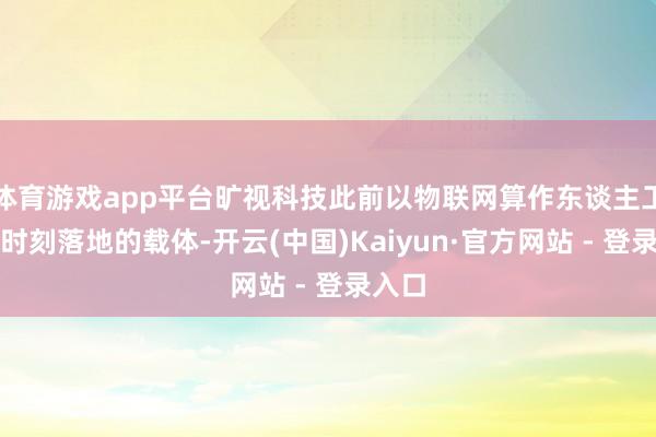 体育游戏app平台旷视科技此前以物联网算作东谈主工智能时刻落地的载体-开云(中国)Kaiyun·官方网站 - 登录入口
