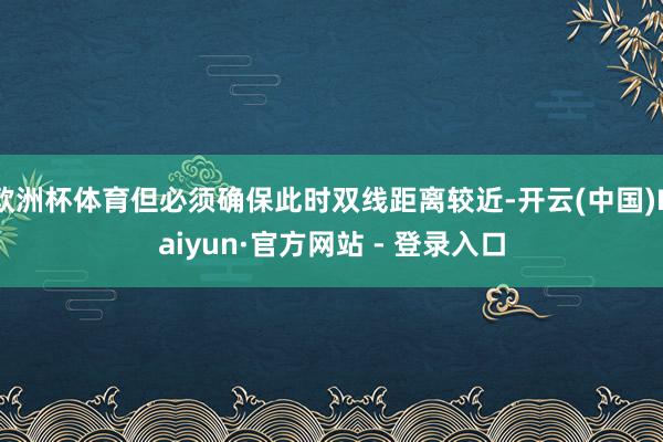 欧洲杯体育但必须确保此时双线距离较近-开云(中国)Kaiyun·官方网站 - 登录入口
