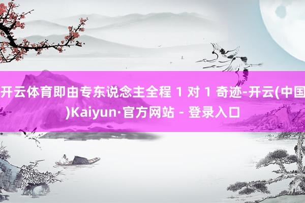 开云体育即由专东说念主全程 1 对 1 奇迹-开云(中国)Kaiyun·官方网站 - 登录入口