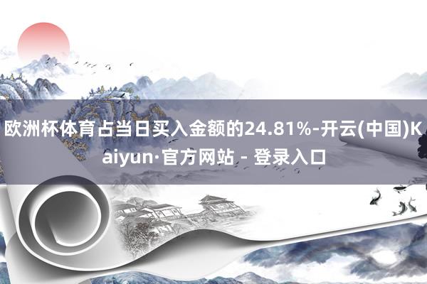 欧洲杯体育占当日买入金额的24.81%-开云(中国)Kaiyun·官方网站 - 登录入口