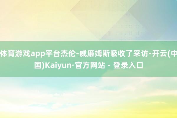 体育游戏app平台杰伦-威廉姆斯吸收了采访-开云(中国)Kaiyun·官方网站 - 登录入口