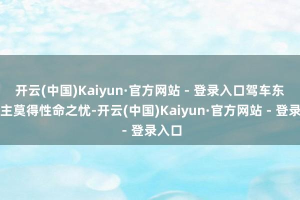 开云(中国)Kaiyun·官方网站 - 登录入口驾车东说念主莫得性命之忧-开云(中国)Kaiyun·官方网站 - 登录入口