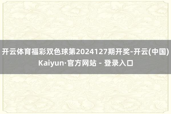 开云体育福彩双色球第2024127期开奖-开云(中国)Kaiyun·官方网站 - 登录入口