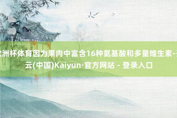 欧洲杯体育因为果肉中富含16种氨基酸和多量维生素-开云(中国