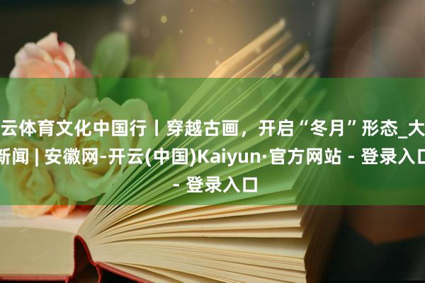 开云体育文化中国行丨穿越古画，开启“冬月”形态_大皖新闻 |