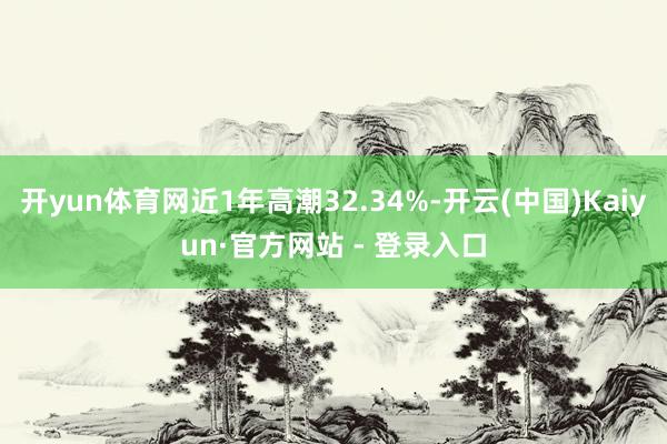 开yun体育网近1年高潮32.34%-开云(中国)Kaiyun·官方网站 - 登录入口