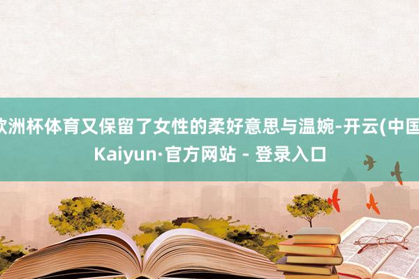 欧洲杯体育又保留了女性的柔好意思与温婉-开云(中国)Kaiyun·官方网站 - 登录入口