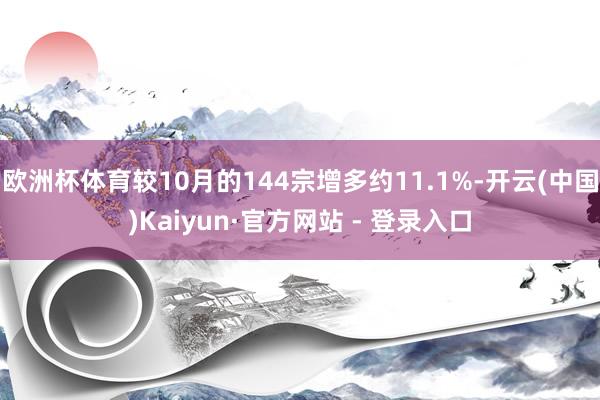 欧洲杯体育较10月的144宗增多约11.1%-开云(中国)Kaiyun·官方网站 - 登录入口