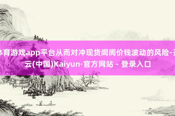 体育游戏app平台从而对冲现货阛阓价钱波动的风险-开云(中国)Kaiyun·官方网站 - 登录入口