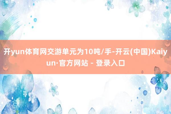 开yun体育网交游单元为10吨/手-开云(中国)Kaiyun·官方网站 - 登录入口