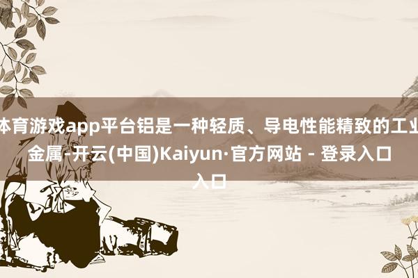 体育游戏app平台铝是一种轻质、导电性能精致的工业金属-开云(中国)Kaiyun·官方网站 - 登录入口