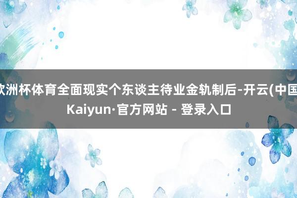 欧洲杯体育全面现实个东谈主待业金轨制后-开云(中国)Kaiyun·官方网站 - 登录入口