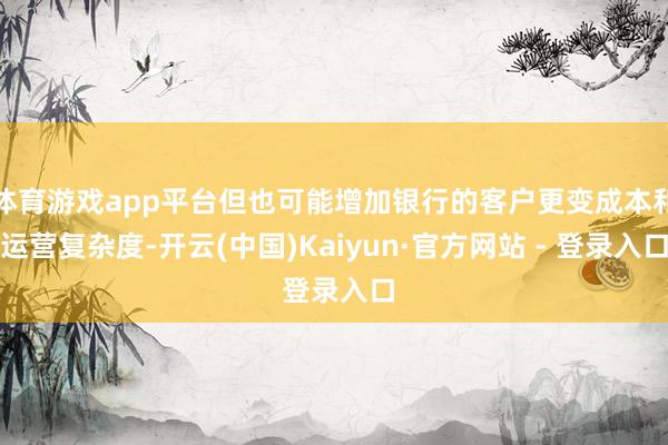 体育游戏app平台但也可能增加银行的客户更变成本和运营复杂度-开云(中国)Kaiyun·官方网站 - 登录入口