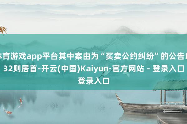 体育游戏app平台其中案由为“买卖公约纠纷”的公告以32则居首-开云(中国)Kaiyun·官方网站 - 登录入口