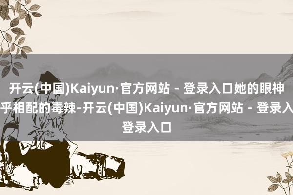 开云(中国)Kaiyun·官方网站 - 登录入口她的眼神确乎