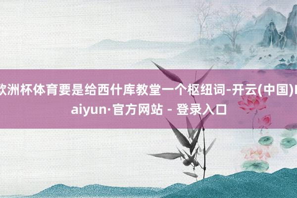 欧洲杯体育要是给西什库教堂一个枢纽词-开云(中国)Kaiyu