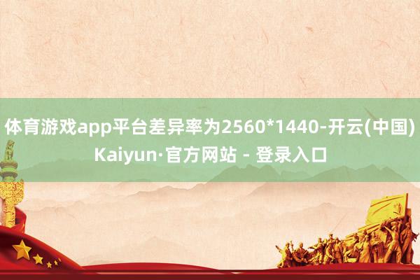 体育游戏app平台差异率为2560*1440-开云(中国)K