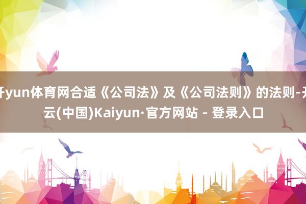 开yun体育网合适《公司法》及《公司法则》的法则-开云(中国