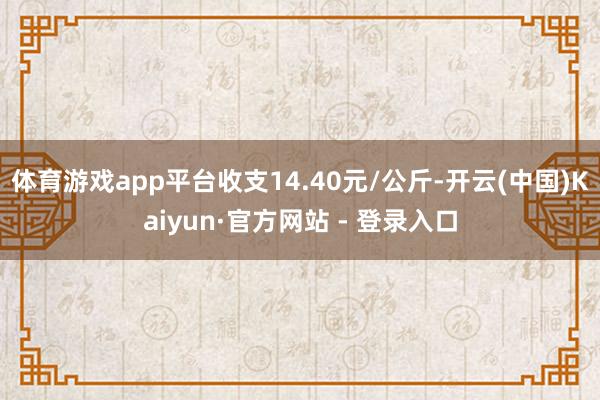 体育游戏app平台收支14.40元/公斤-开云(中国)Kai
