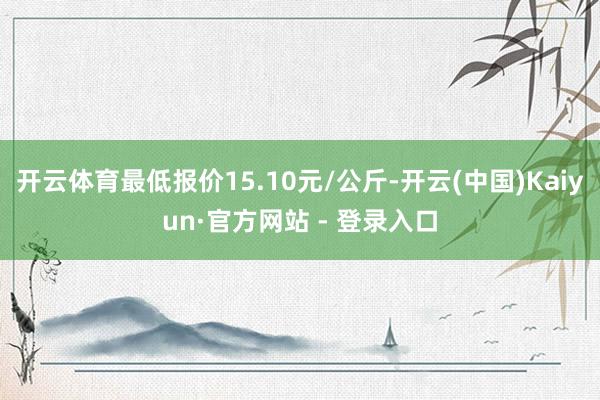 开云体育最低报价15.10元/公斤-开云(中国)Kaiyun