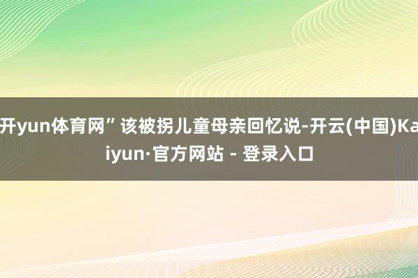 开yun体育网”该被拐儿童母亲回忆说-开云(中国)Kaiyu