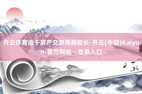 开云体育由于房产交游周期较长-开云(中国)Kaiyun·官方网站 - 登录入口