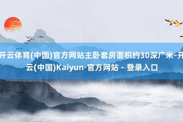开云体育(中国)官方网站主卧套房面积约30深广米-开云(中国)Kaiyun·官方网站 - 登录入口