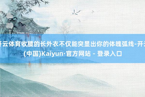 开云体育收腰的长外衣不仅能突显出你的体魄弧线-开云(中国)Kaiyun·官方网站 - 登录入口