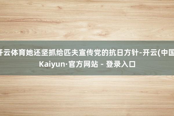 开云体育她还坚抓给匹夫宣传党的抗日方针-开云(中国)Kaiy