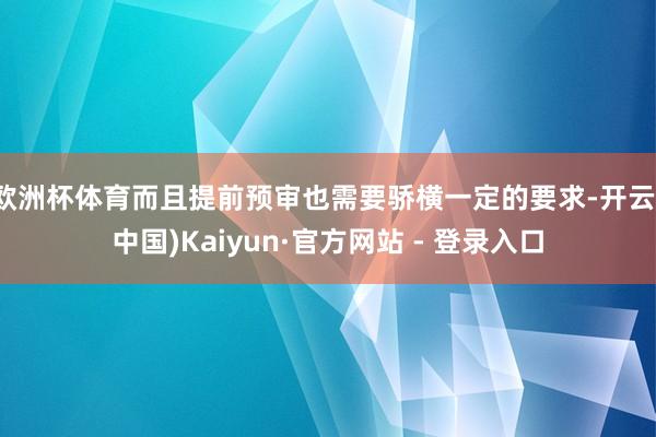 欧洲杯体育而且提前预审也需要骄横一定的要求-开云(中国)Ka