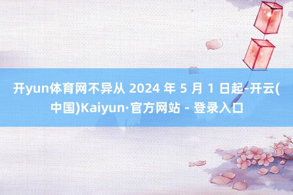 开yun体育网不异从 2024 年 5 月 1 日起-开云(
