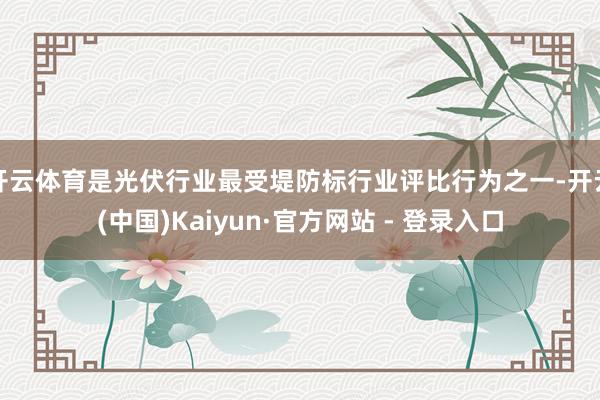 开云体育是光伏行业最受堤防标行业评比行为之一-开云(中国)Kaiyun·官方网站 - 登录入口