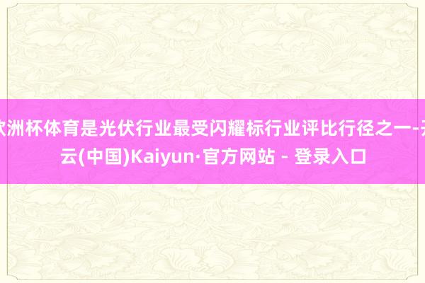 欧洲杯体育是光伏行业最受闪耀标行业评比行径之一-开云(中国)Kaiyun·官方网站 - 登录入口