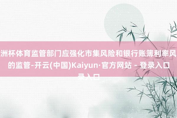 欧洲杯体育监管部门应强化市集风险和银行账簿利率风险的监管-开云(中国)Kaiyun·官方网站 - 登录入口