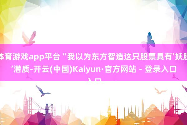 体育游戏app平台“我以为东方智造这只股票具有‘妖股’潜质-